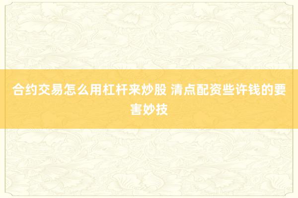合约交易怎么用杠杆来炒股 清点配资些许钱的要害妙技