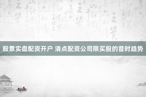 股票实盘配资开户 清点配资公司限买股的昔时趋势