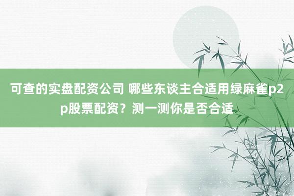 可查的实盘配资公司 哪些东谈主合适用绿麻雀p2p股票配资？测一测你是否合适