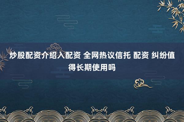 炒股配资介绍入配资 全网热议信托 配资 纠纷值得长期使用吗