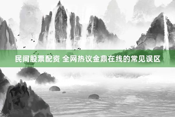 民间股票配资 全网热议金鼎在线的常见误区