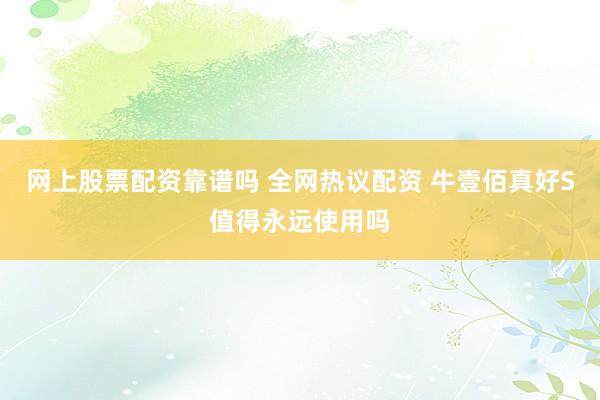 网上股票配资靠谱吗 全网热议配资 牛壹佰真好S值得永远使用吗