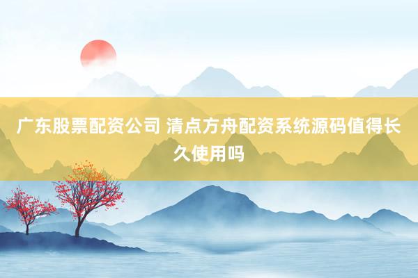 广东股票配资公司 清点方舟配资系统源码值得长久使用吗
