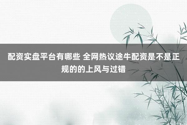 配资实盘平台有哪些 全网热议途牛配资是不是正规的的上风与过错