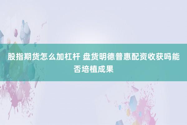 股指期货怎么加杠杆 盘货明德普惠配资收获吗能否培植成果