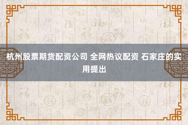 杭州股票期货配资公司 全网热议配资 石家庄的实用提出