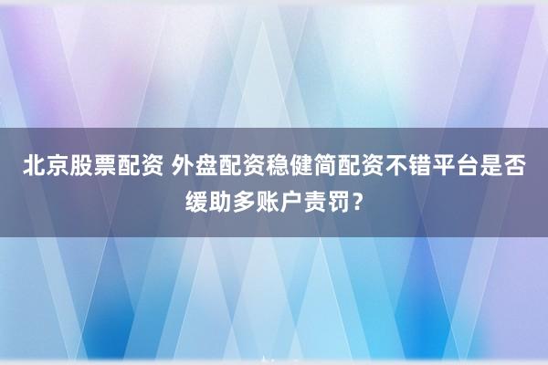 北京股票配资 外盘配资稳健简配资不错平台是否缓助多账户责罚？