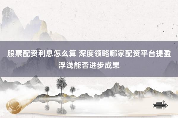股票配资利息怎么算 深度领略哪家配资平台提盈浮浅能否进步成果