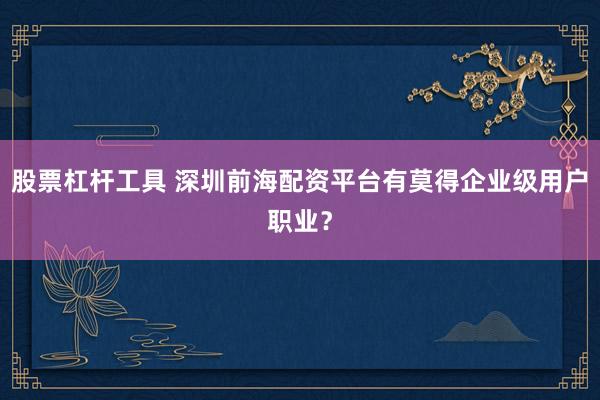 股票杠杆工具 深圳前海配资平台有莫得企业级用户职业?
