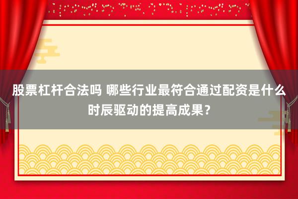 股票杠杆合法吗 哪些行业最符合通过配资是什么时辰驱动的提高成果？