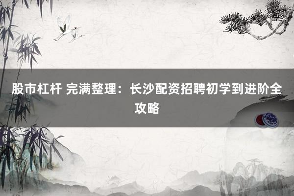 股市杠杆 完满整理：长沙配资招聘初学到进阶全攻略