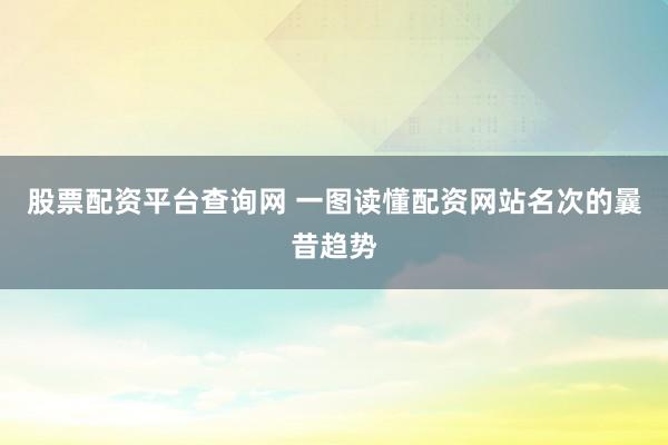 股票配资平台查询网 一图读懂配资网站名次的曩昔趋势