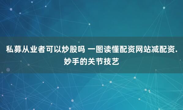 私募从业者可以炒股吗 一图读懂配资网站减配资.妙手的关节技艺