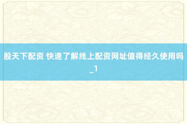 股天下配资 快速了解线上配资网址值得经久使用吗_1