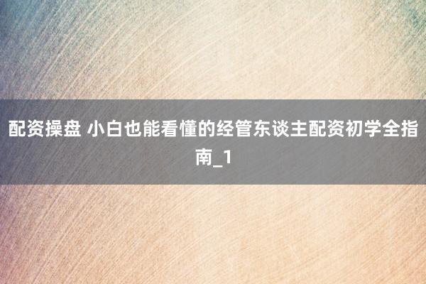 配资操盘 小白也能看懂的经管东谈主配资初学全指南_1