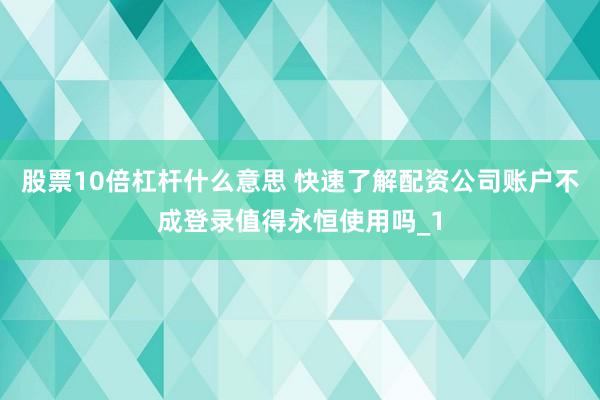 股票10倍杠杆什么意思 快速了解配资公司账户不成登录值得永恒使用吗_1