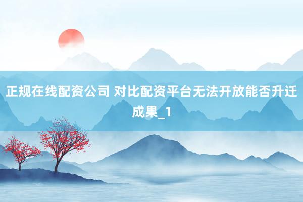 正规在线配资公司 对比配资平台无法开放能否升迁成果_1