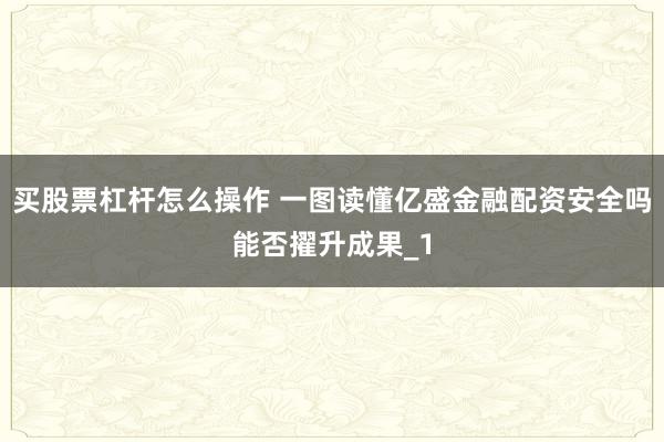 买股票杠杆怎么操作 一图读懂亿盛金融配资安全吗能否擢升成果_1
