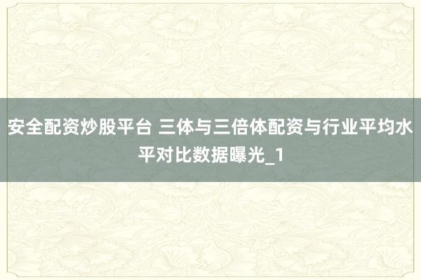 安全配资炒股平台 三体与三倍体配资与行业平均水平对比数据曝光_1