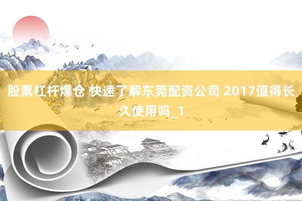股票杠杆爆仓 快速了解东莞配资公司 2017值得长久使用吗_1
