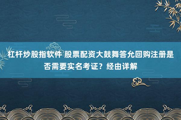 杠杆炒股指软件 股票配资大鼓舞答允回购注册是否需要实名考证？经由详解