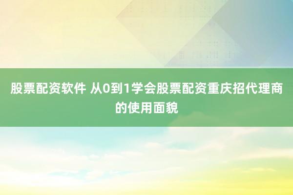 股票配资软件 从0到1学会股票配资重庆招代理商的使用面貌