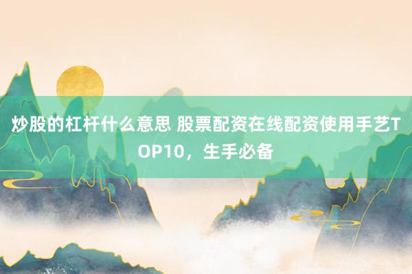 炒股的杠杆什么意思 股票配资在线配资使用手艺TOP10,生手必备