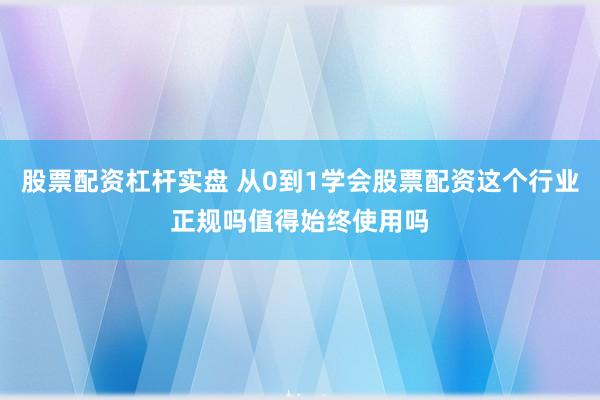 股票配资杠杆实盘 从0到1学会股票配资这个行业正规吗值得始终使用吗