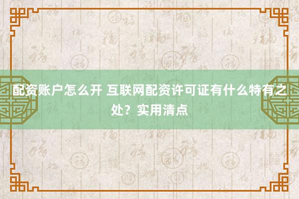 配资账户怎么开 互联网配资许可证有什么特有之处?实用清点