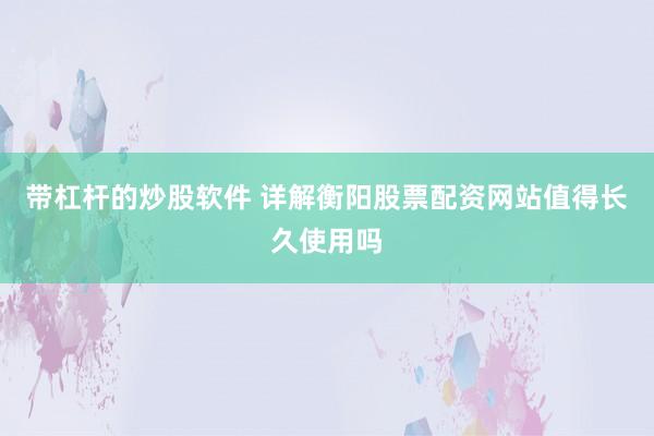 带杠杆的炒股软件 详解衡阳股票配资网站值得长久使用吗