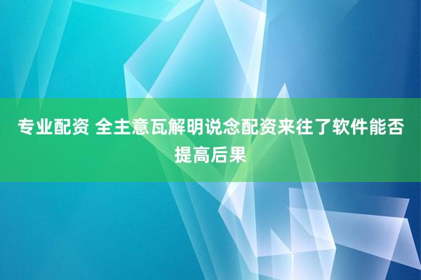 专业配资 全主意瓦解明说念配资来往了软件能否提高后果
