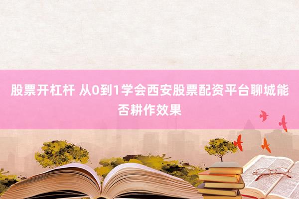 股票开杠杆 从0到1学会西安股票配资平台聊城能否耕作效果