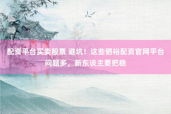 配资平台买卖股票 避坑！这些驷裕配资官网平台问题多，新东谈主要把稳