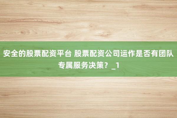 安全的股票配资平台 股票配资公司运作是否有团队专属服务决策？_1