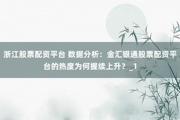 浙江股票配资平台 数据分析:金汇银通股票配资平台的热度为何握续上升?_1