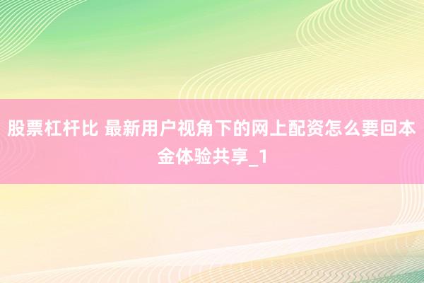 股票杠杆比 最新用户视角下的网上配资怎么要回本金体验共享_1