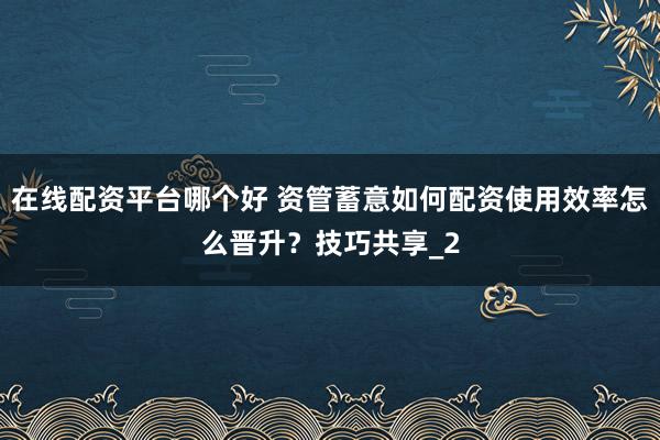 在线配资平台哪个好 资管蓄意如何配资使用效率怎么晋升？技巧共享_2