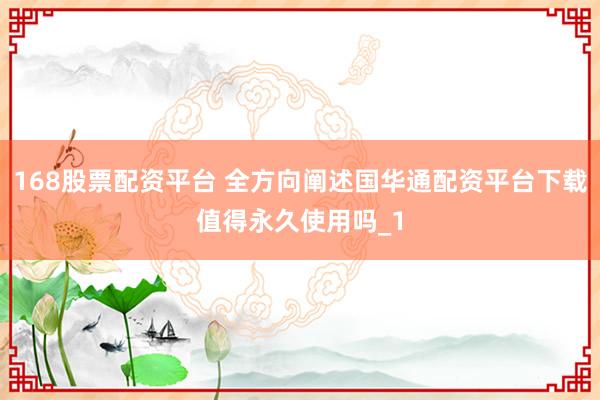 168股票配资平台 全方向阐述国华通配资平台下载值得永久使用吗_1