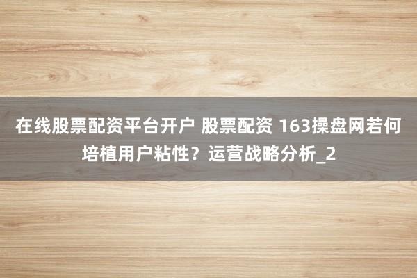 在线股票配资平台开户 股票配资 163操盘网若何培植用户粘性？运营战略分析_2