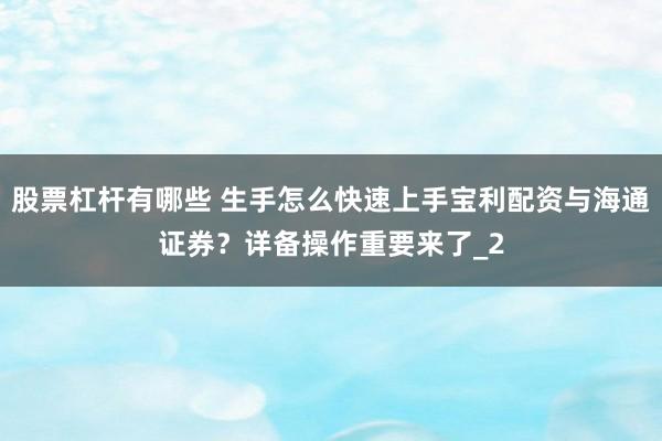 股票杠杆有哪些 生手怎么快速上手宝利配资与海通证券？详备操作重要来了_2