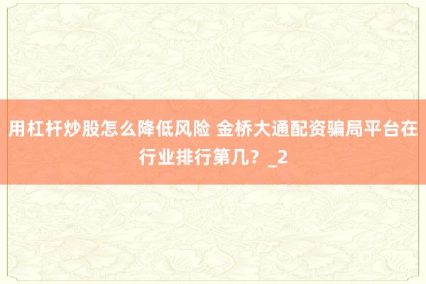 用杠杆炒股怎么降低风险 金桥大通配资骗局平台在行业排行第几？_2