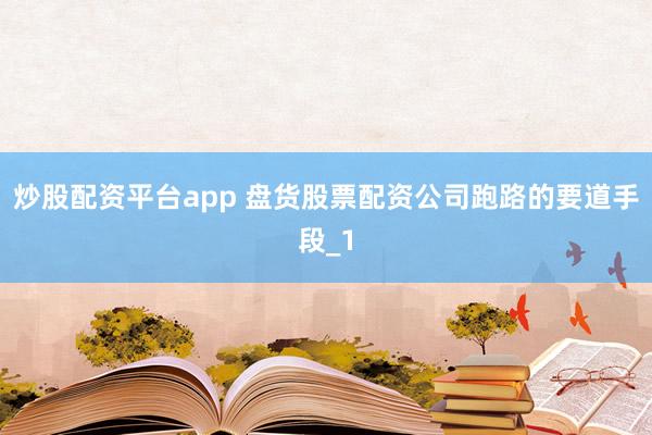 炒股配资平台app 盘货股票配资公司跑路的要道手段_1