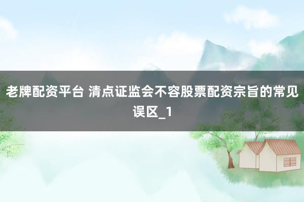老牌配资平台 清点证监会不容股票配资宗旨的常见误区_1