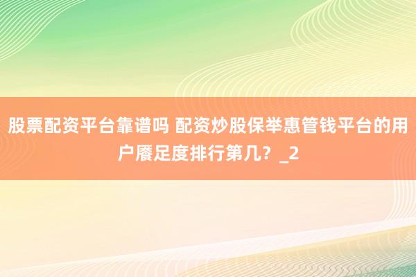 股票配资平台靠谱吗 配资炒股保举惠管钱平台的用户餍足度排行第几?_2