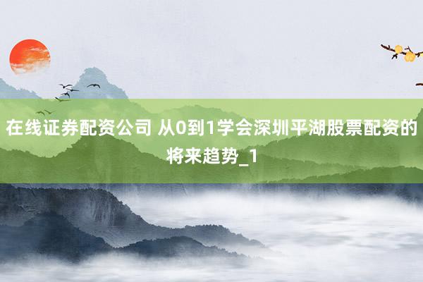 在线证券配资公司 从0到1学会深圳平湖股票配资的将来趋势_1