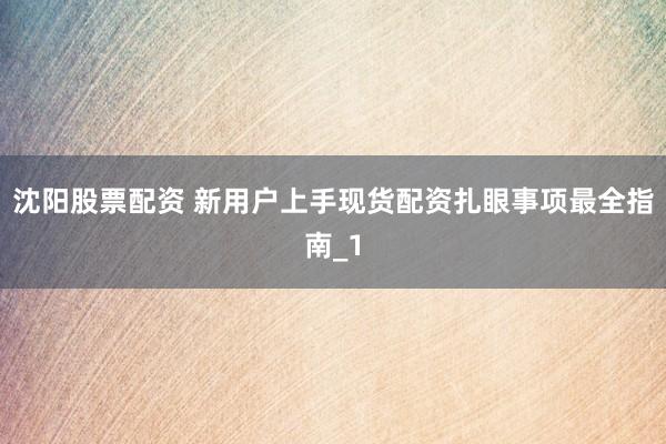 沈阳股票配资 新用户上手现货配资扎眼事项最全指南_1