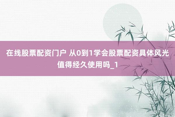 在线股票配资门户 从0到1学会股票配资具体风光值得经久使用吗_1
