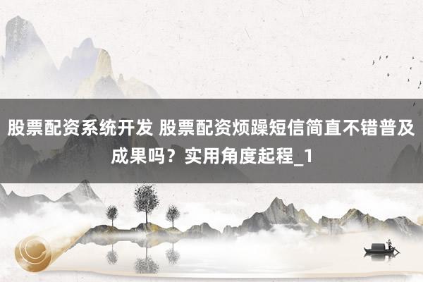 股票配资系统开发 股票配资烦躁短信简直不错普及成果吗？实用角度起程_1