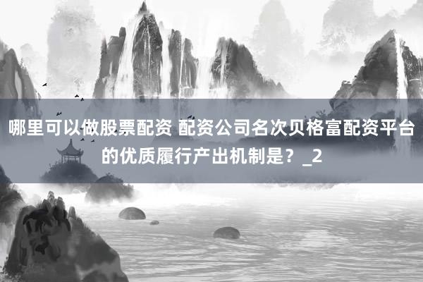 哪里可以做股票配资 配资公司名次贝格富配资平台的优质履行产出机制是？_2