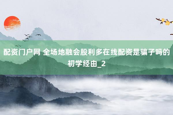 配资门户网 全场地融会股利多在线配资是骗子吗的初学经由_2